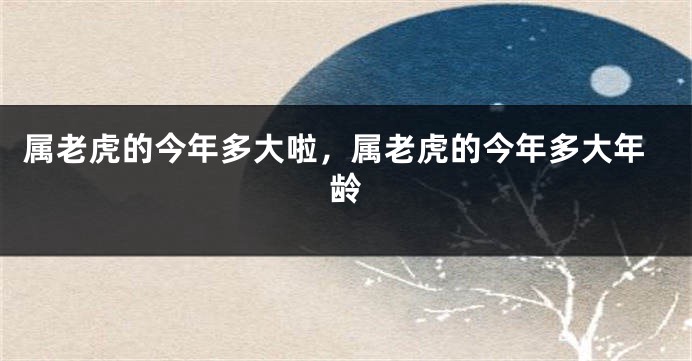 属老虎的今年多大啦，属老虎的今年多大年龄