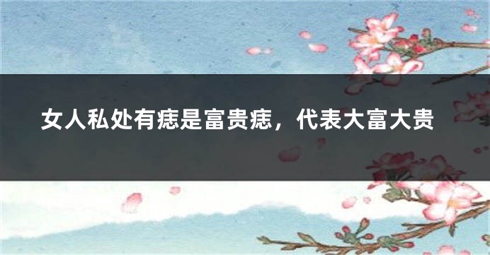 女人私处有痣是富贵痣，代表大富大贵