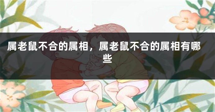 属老鼠不合的属相，属老鼠不合的属相有哪些