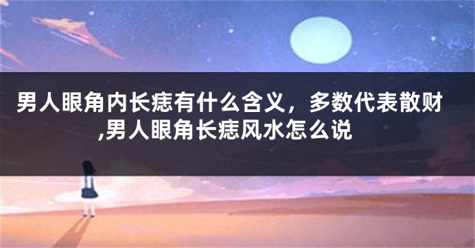 男人眼角内长痣有什么含义，多数代表散财,男人眼角长痣风水怎么说