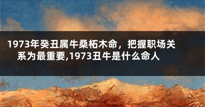 1973年癸丑属牛桑柘木命，把握职场关系为最重要,1973丑牛是什么命人