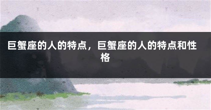 巨蟹座的人的特点，巨蟹座的人的特点和性格