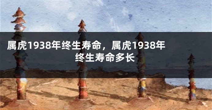属虎1938年终生寿命，属虎1938年终生寿命多长