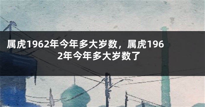 属虎1962年今年多大岁数,属虎1962年今年多大岁数了