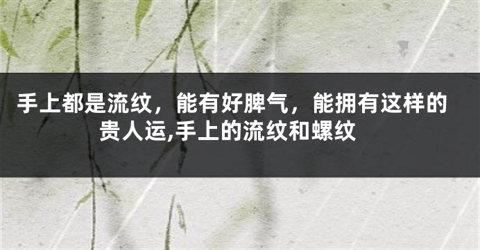 手上都是流纹，能有好脾气，能拥有这样的贵人运,手上的流纹和螺纹