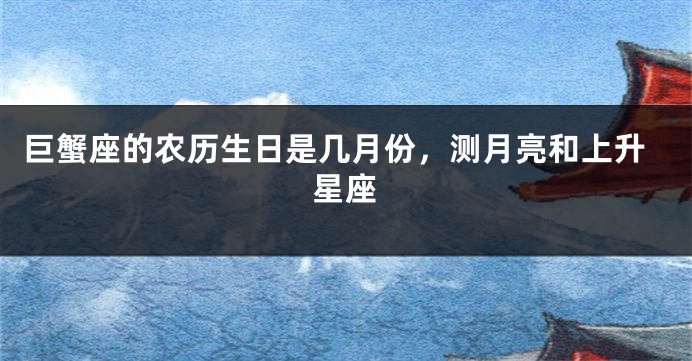 巨蟹座的农历生日是几月份，测月亮和上升星座
