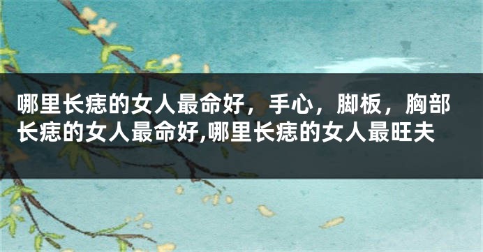 哪里长痣的女人最命好，手心，脚板，胸部长痣的女人最命好,哪里长痣的女人最旺夫