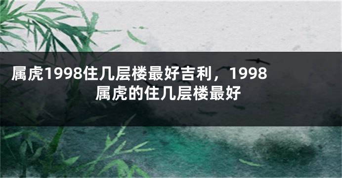 属虎1998住几层楼最好吉利，1998属虎的住几层楼最好