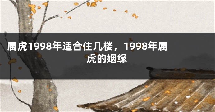 属虎1998年适合住几楼，1998年属虎的姻缘