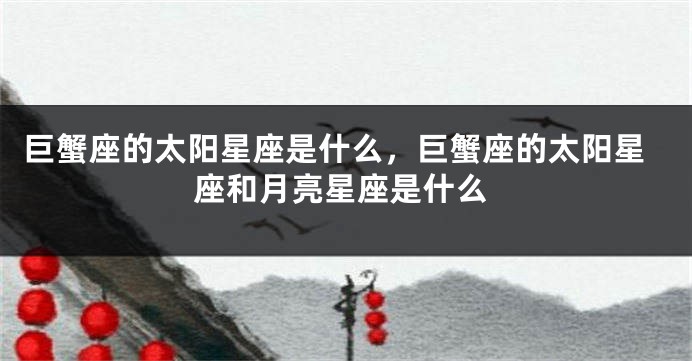 巨蟹座的太阳星座是什么，巨蟹座的太阳星座和月亮星座是什么