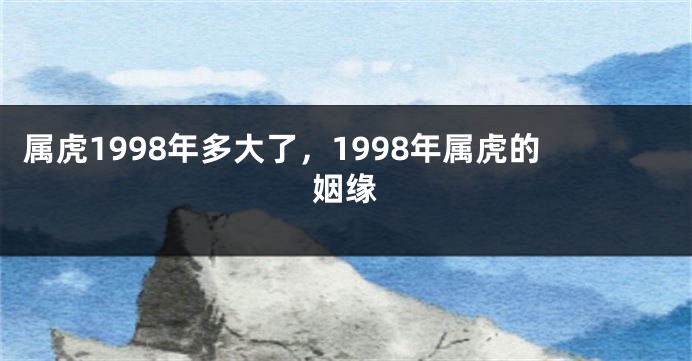 属虎1998年多大了，1998年属虎的姻缘