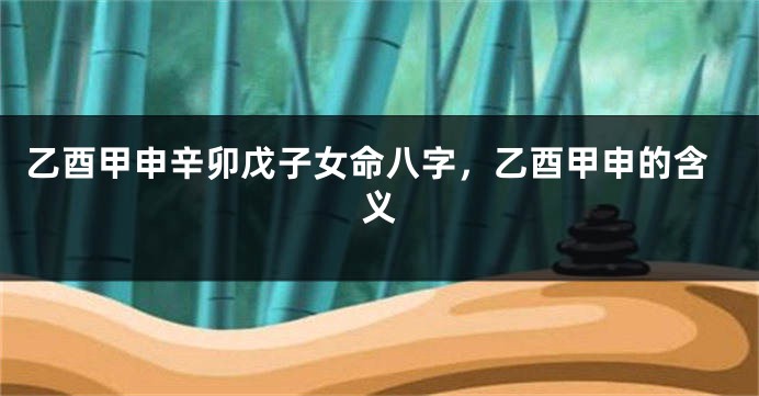乙酉甲申辛卯戊子女命八字，乙酉甲申的含义