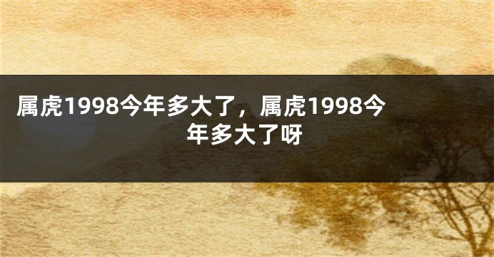 属虎1998今年多大了，属虎1998今年多大了呀