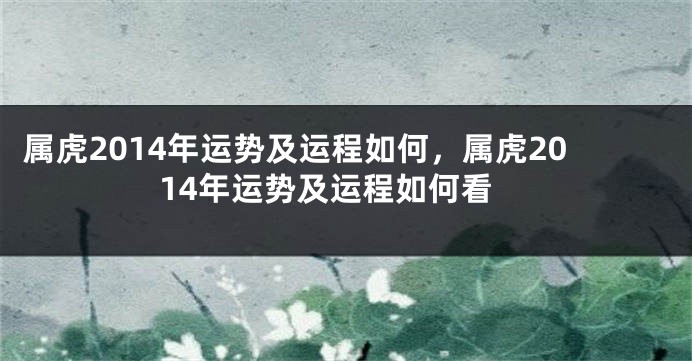 属虎2014年运势及运程如何，属虎2014年运势及运程如何看