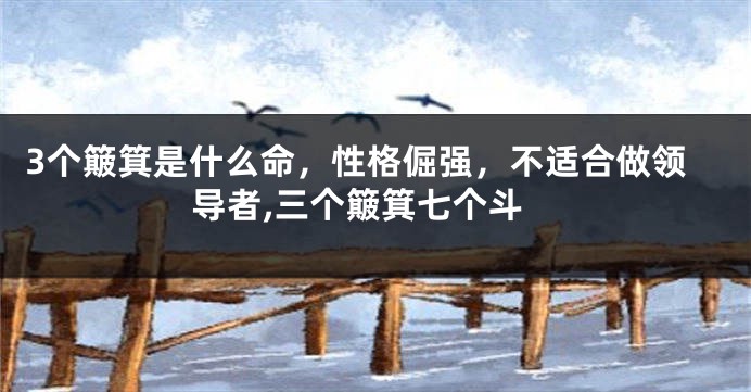 3个簸箕是什么命，性格倔强，不适合做领导者,三个簸箕七个斗