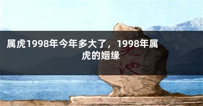 属虎1998年今年多大了，1998年属虎的姻缘