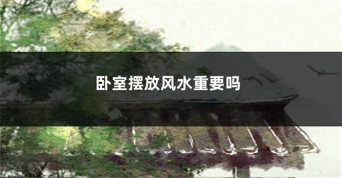 卧室摆放风水重要吗