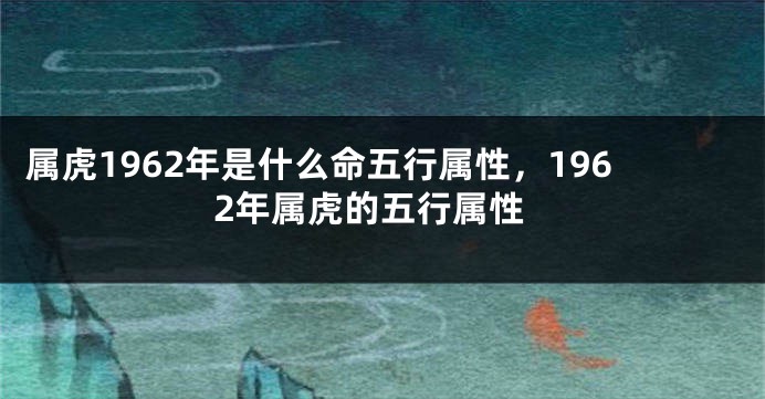 属虎1962年是什么命五行属性，1962年属虎的五行属性