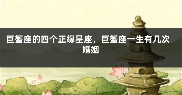 巨蟹座的四个正缘星座，巨蟹座一生有几次婚姻
