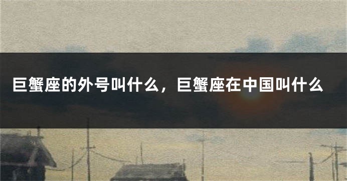 巨蟹座的外号叫什么，巨蟹座在中国叫什么