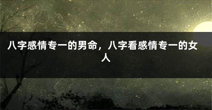 八字感情专一的男命，八字看感情专一的女人