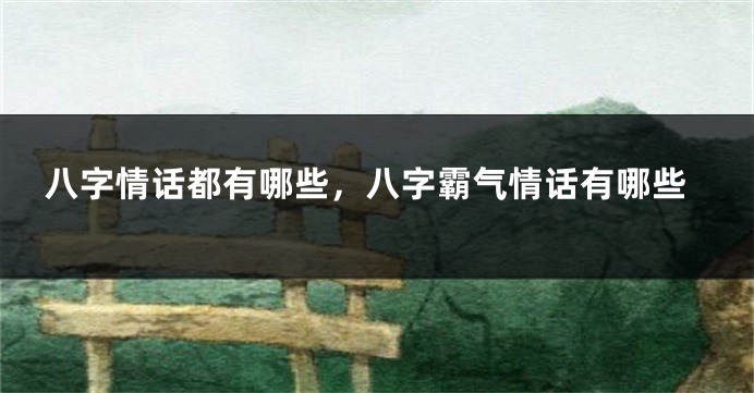 八字情话都有哪些，八字霸气情话有哪些