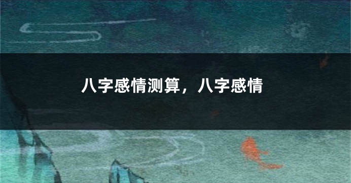八字感情测算，八字感情
