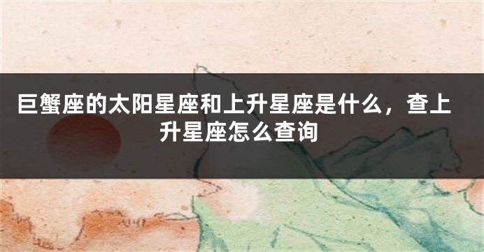 巨蟹座的太阳星座和上升星座是什么，查上升星座怎么查询
