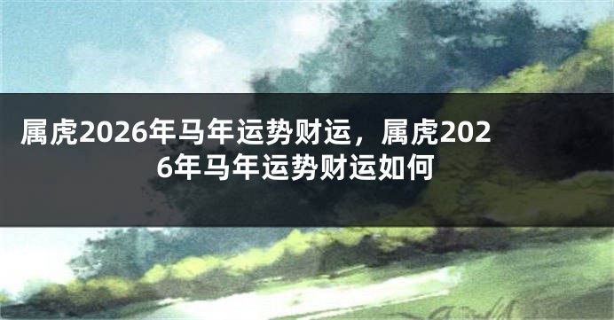 属虎2026年马年运势财运,属虎2026年马年运势财运如何
