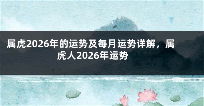 属虎2026年的运势及每月运势详解,属虎人2026年运势
