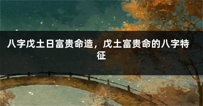 八字戊土日富贵命造，戊土富贵命的八字特征