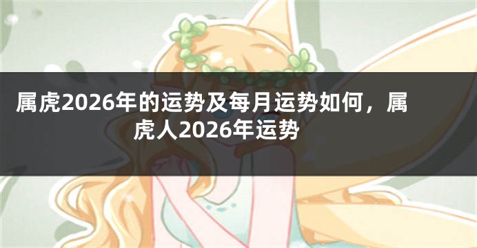 属虎2026年的运势及每月运势如何，属虎人2026年运势