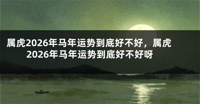 属虎2026年马年运势到底好不好，属虎2026年马年运势到底好不好呀