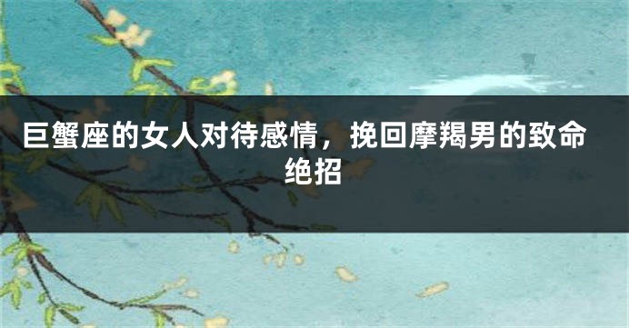 巨蟹座的女人对待感情，挽回摩羯男的致命绝招