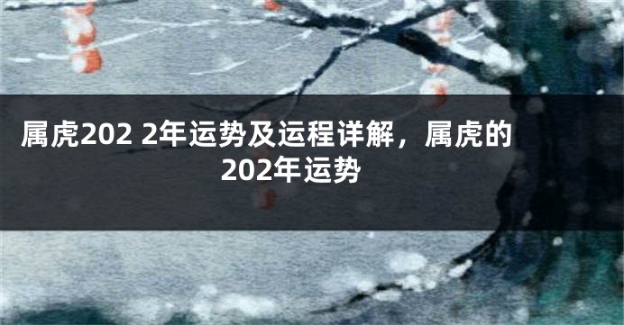 属虎202 2年运势及运程详解，属虎的202年运势