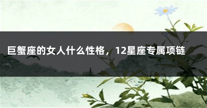 巨蟹座的女人什么性格，12星座专属项链