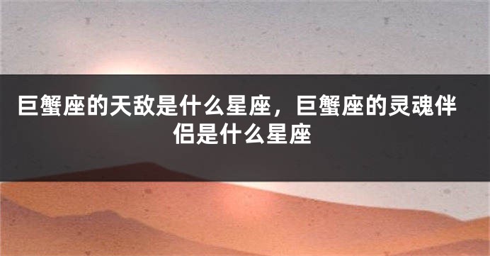 巨蟹座的天敌是什么星座，巨蟹座的灵魂伴侣是什么星座