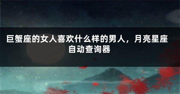 巨蟹座的女人喜欢什么样的男人，月亮星座自动查询器