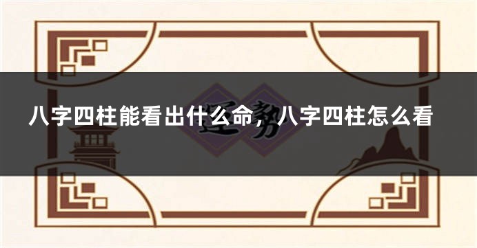 八字四柱能看出什么命，八字四柱怎么看