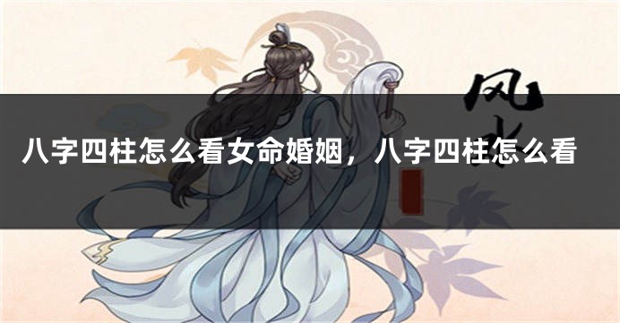 八字四柱怎么看女命婚姻，八字四柱怎么看