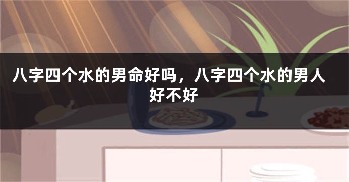 八字四个水的男命好吗，八字四个水的男人好不好
