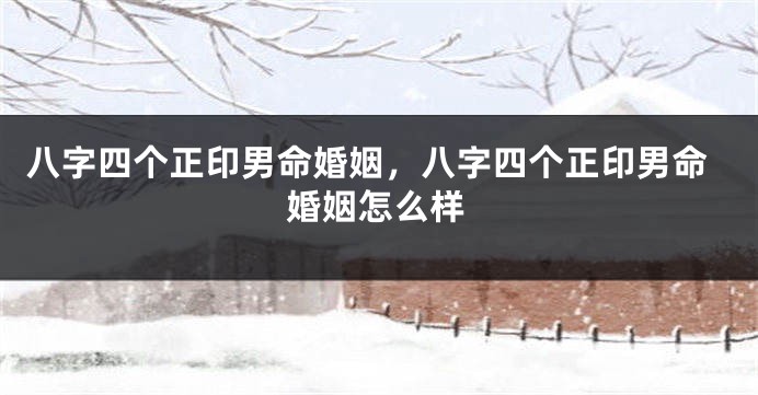 八字四个正印男命婚姻，八字四个正印男命婚姻怎么样