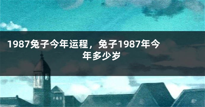 1987兔子今年运程，兔子1987年今年多少岁