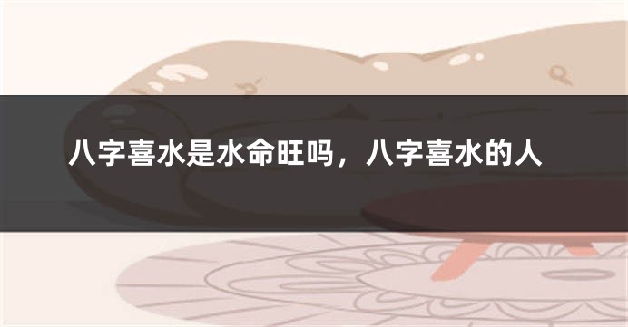 八字喜水是水命旺吗，八字喜水的人