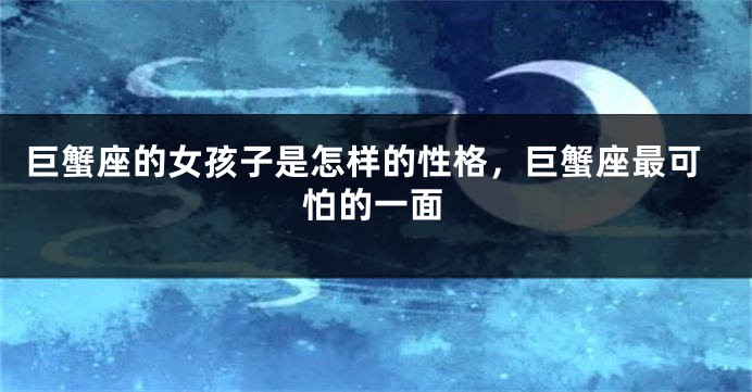 巨蟹座的女孩子是怎样的性格，巨蟹座最可怕的一面