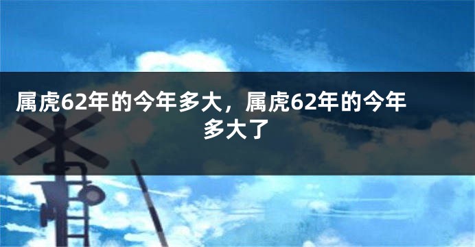 属虎62年的今年多大，属虎62年的今年多大了