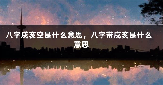 八字戌亥空是什么意思，八字带戌亥是什么意思