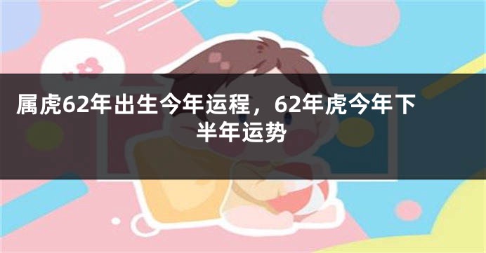 属虎62年出生今年运程，62年虎今年下半年运势