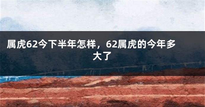 属虎62今下半年怎样，62属虎的今年多大了