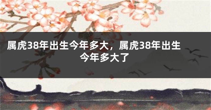 属虎38年出生今年多大，属虎38年出生今年多大了